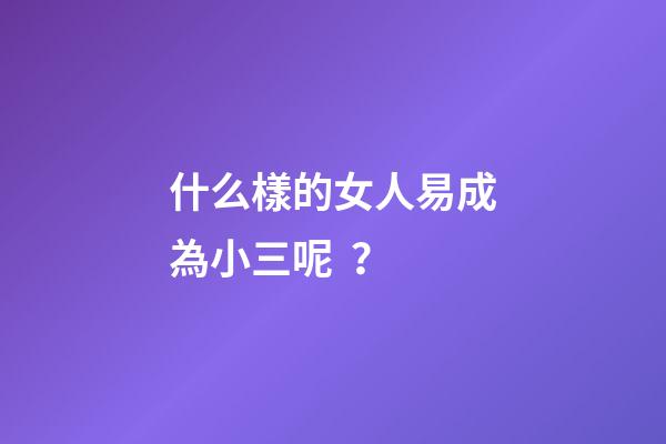 什么樣的女人易成為小三呢？